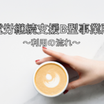 就労継続支援Ｂ型事業所とは？利用の流れ