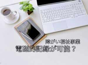 障害福祉サービス事業の電磁的記録とは？
