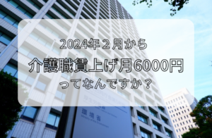 2024年2月から介護職賃上げ月6000円とは?