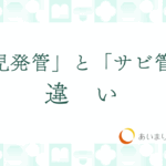 「児発管」と「サビ管」はこう違う！　